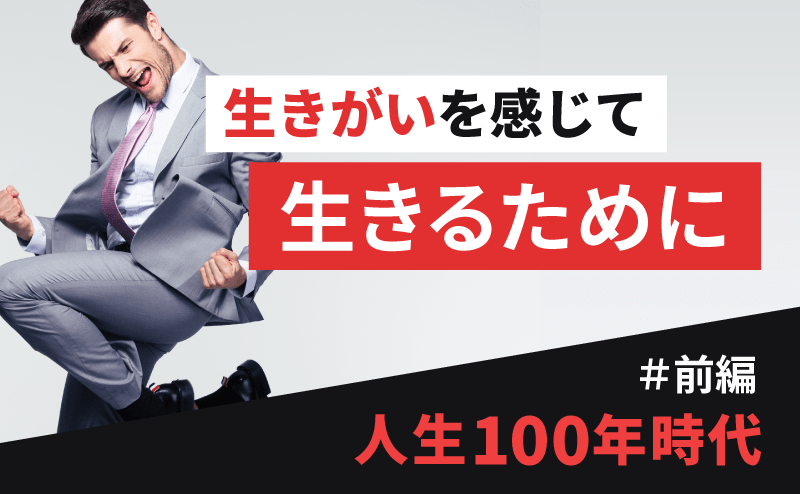 【前編】人生100年時代を生きがいを感じながら生きるために